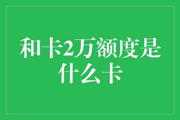 和卡2万额度是什么卡