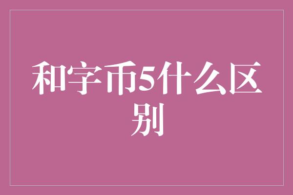 和字币5什么区别