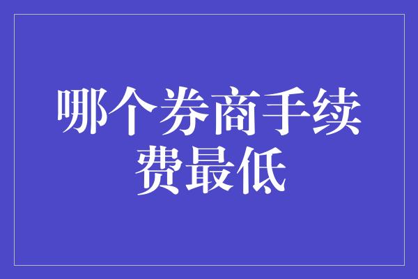 哪个券商手续费最低