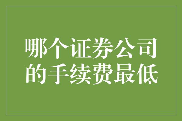 哪个证券公司的手续费最低