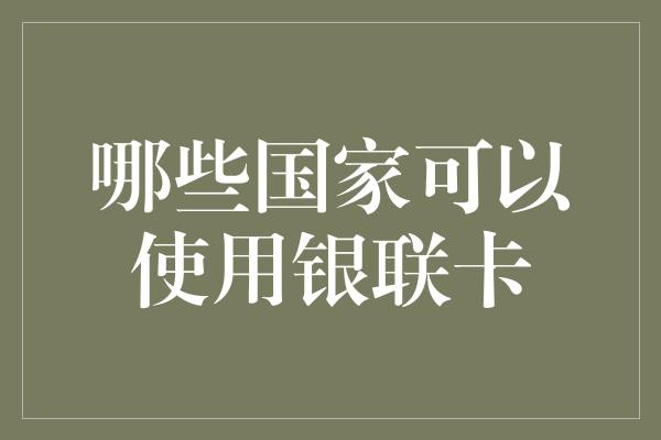 哪些国家可以使用银联卡