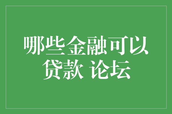 哪些金融可以贷款 论坛