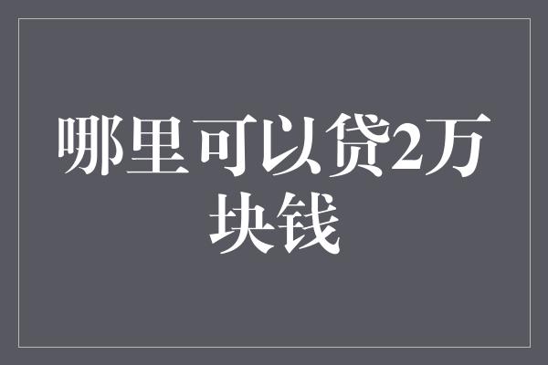 哪里可以贷2万块钱