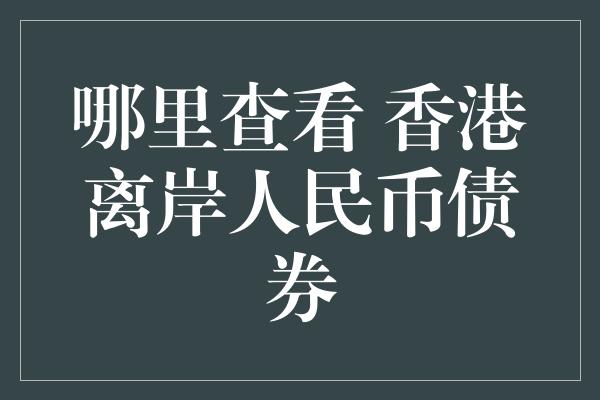 哪里查看 香港离岸人民币债券