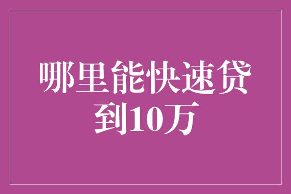 哪里能快速贷到10万