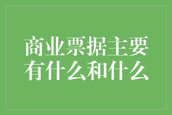 商业票据主要有什么和什么