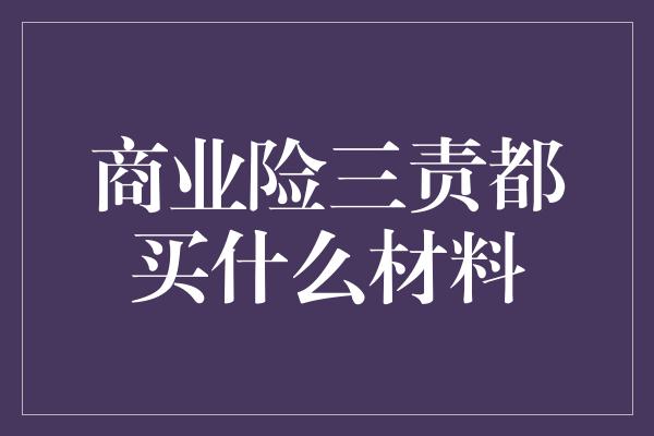 商业险三责都买什么材料