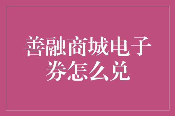 善融商城电子券怎么兑