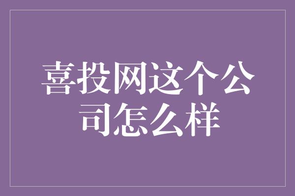 喜投网这个公司怎么样