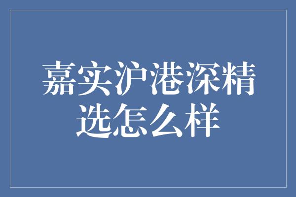 嘉实沪港深精选怎么样