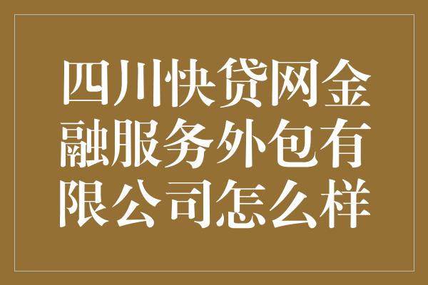 四川快贷网金融服务外包有限公司怎么样