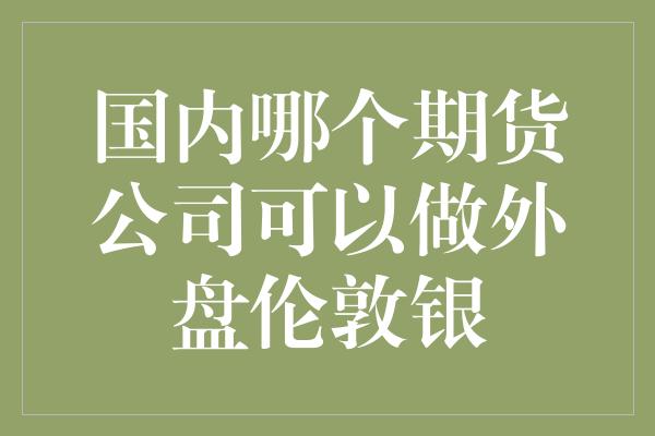 国内哪个期货公司可以做外盘伦敦银