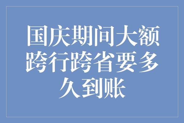 国庆期间大额跨行跨省要多久到账