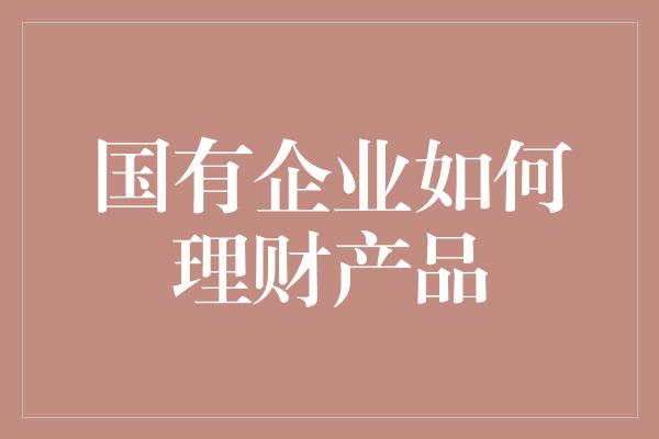 国有企业如何理财产品