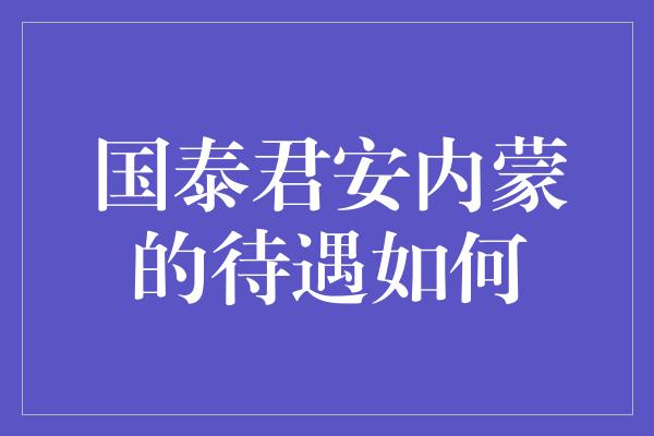 国泰君安内蒙的待遇如何