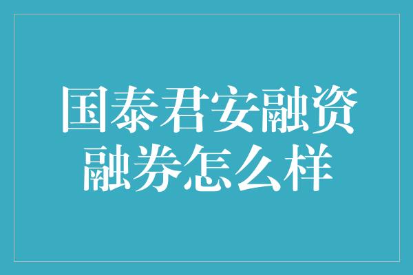 国泰君安融资融券怎么样