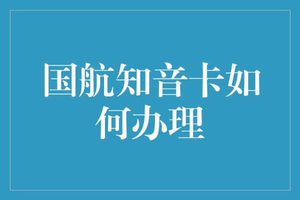 国航知音卡如何办理