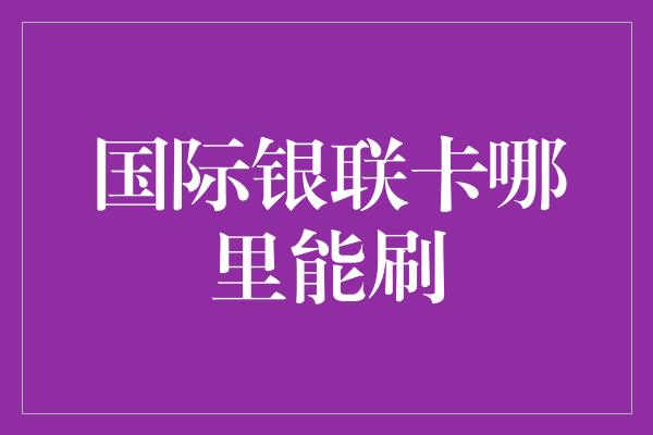 国际银联卡哪里能刷