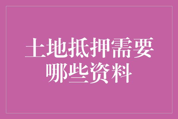 土地抵押需要哪些资料