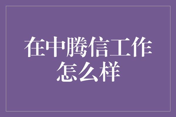 在中腾信工作怎么样