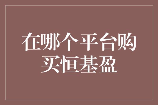 在哪个平台购买恒基盈