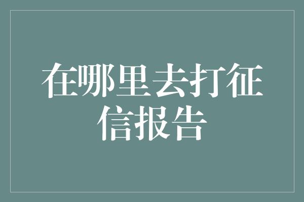 在哪里去打征信报告