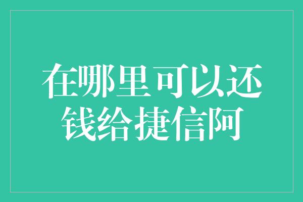 在哪里可以还钱给捷信阿