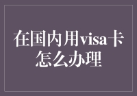 Visa卡在国内使用全攻略：办理、充值、使用与注意事项