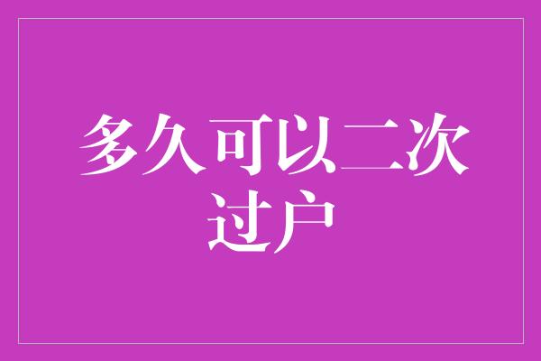 多久可以二次过户