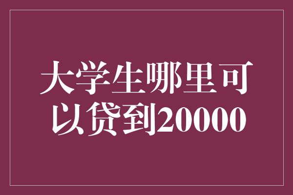 大学生哪里可以贷到20000