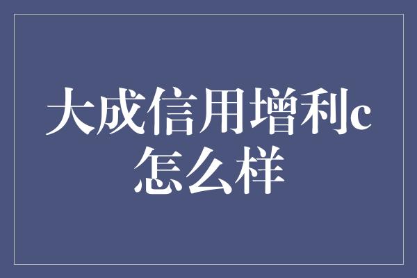 大成信用增利c怎么样