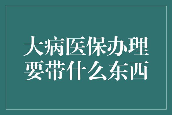 大病医保办理要带什么东西