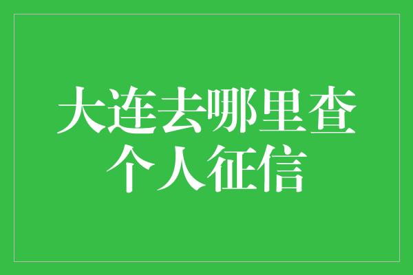 大连去哪里查个人征信