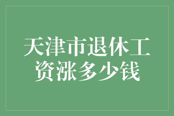 天津市退休工资涨多少钱