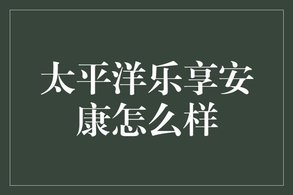 太平洋乐享安康怎么样