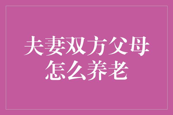 夫妻双方父母怎么养老