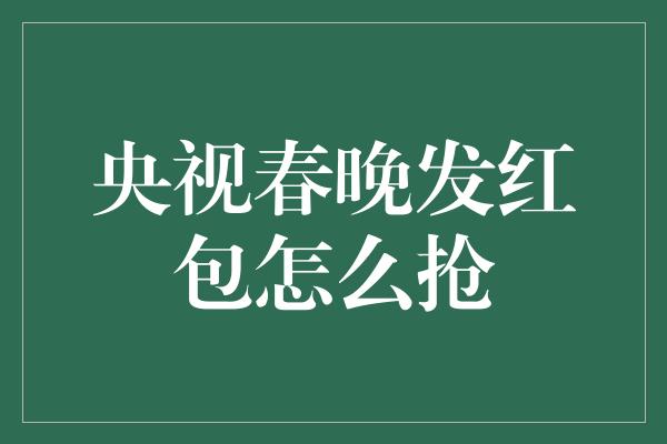 央视春晚发红包怎么抢