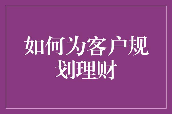 如何为客户规划理财