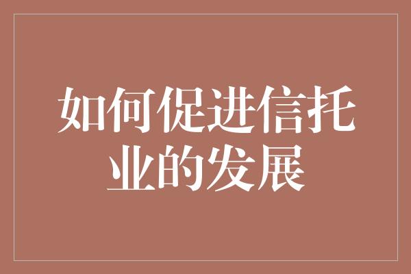 如何促进信托业的发展