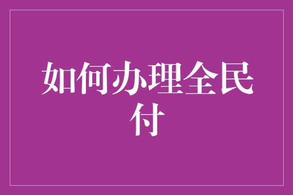 如何办理全民付