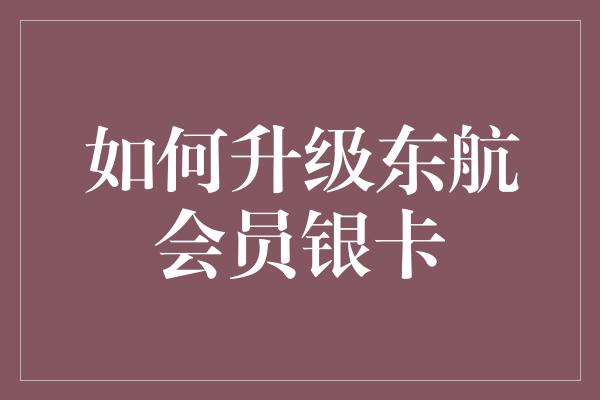 如何升级东航会员银卡