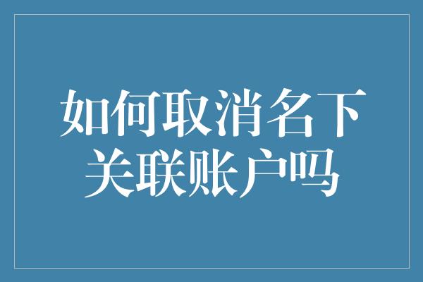 如何取消名下关联账户吗