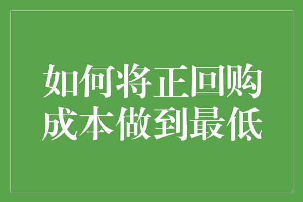 如何将正回购成本做到最低