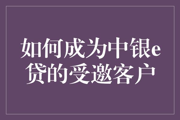 如何成为中银e贷的受邀客户