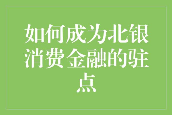 如何成为北银消费金融的驻点