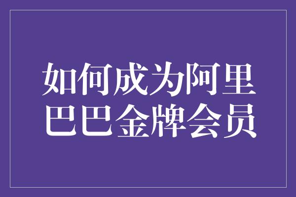 如何成为阿里巴巴金牌会员