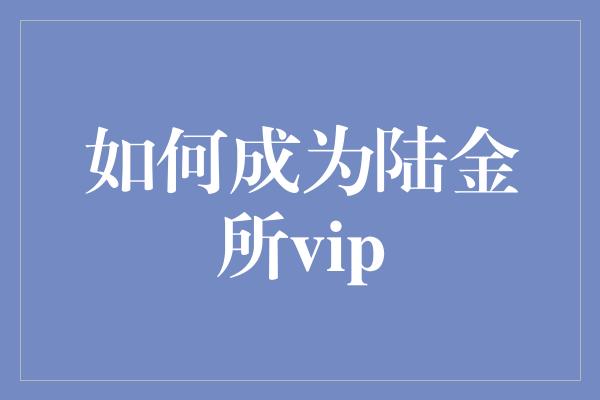 如何成为陆金所vip