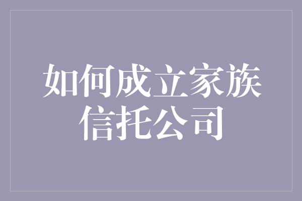 如何成立家族信托公司