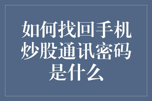 如何找回手机炒股通讯密码是什么