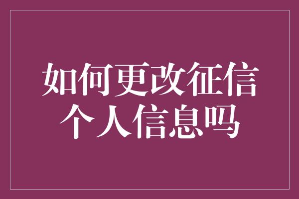 如何更改征信个人信息吗